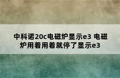 中科诺20c电磁炉显示e3 电磁炉用着用着就停了显示e3